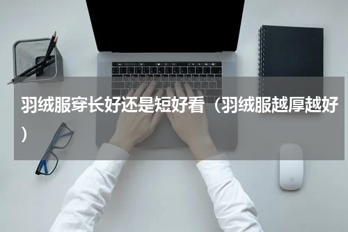 羽绒服穿长好还是短好看（羽绒服越厚越好）