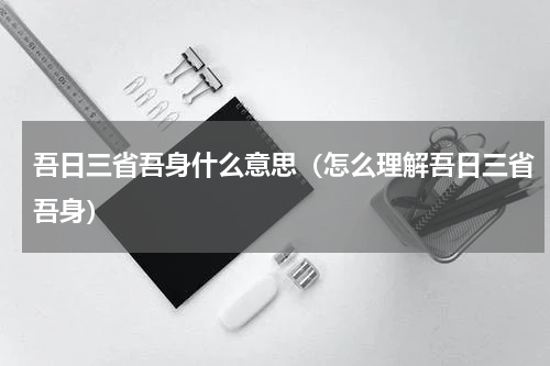 吾日三省吾身什么意思（怎么理解吾日三省吾身）