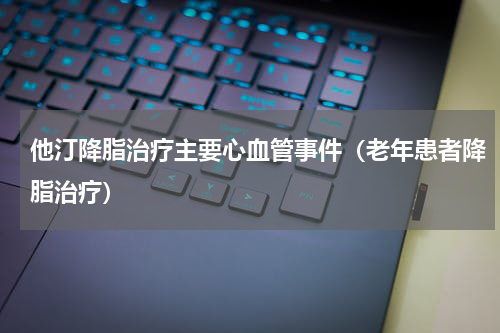 他汀降脂治疗主要心血管事件（老年患者降脂治疗）