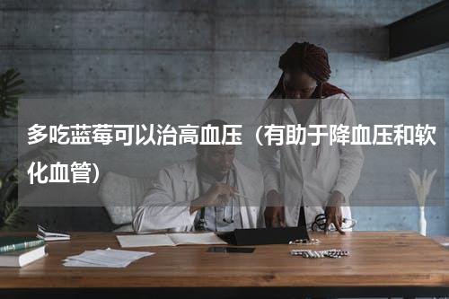 多吃蓝莓可以治高血压（有助于降血压和软化血管）
