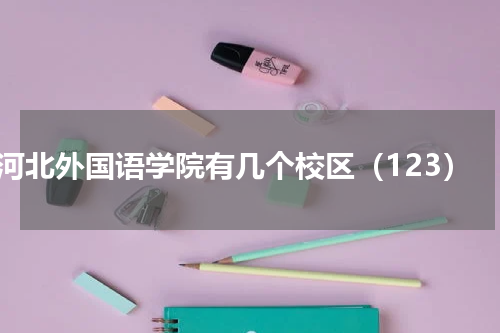 河北外国语学院有几个校区（123）