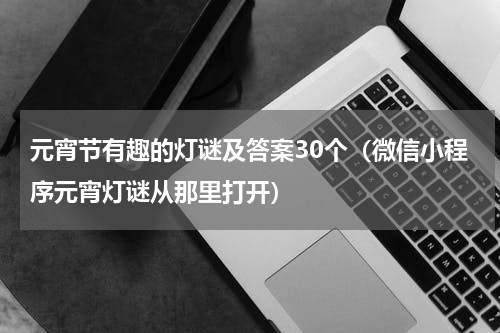 元宵节有趣的灯谜及答案30个（微信小程序元宵灯谜从那里打开）