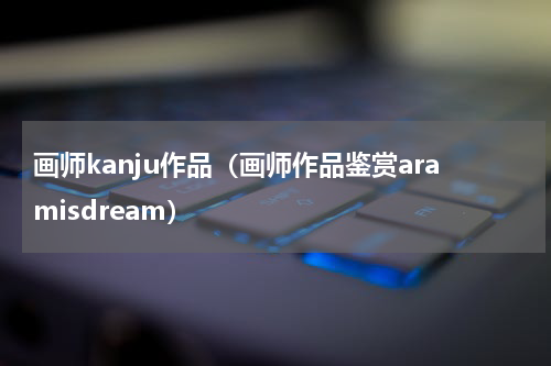画师kanju作品（画师作品鉴赏aramisdream）