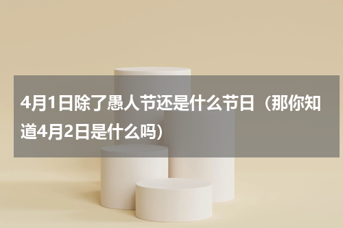 4月1日除了愚人节还是什么节日（那你知道4月2日是什么吗）