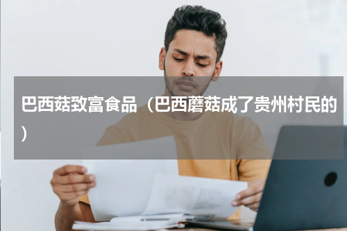巴西菇致富食品（巴西蘑菇成了贵州村民的）