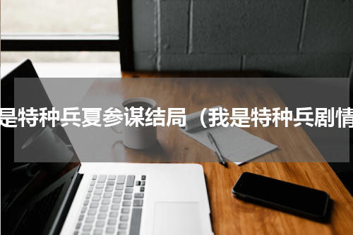 我是特种兵夏参谋结局（我是特种兵剧情）