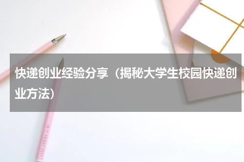 快递创业经验分享（揭秘大学生校园快递创业方法）
