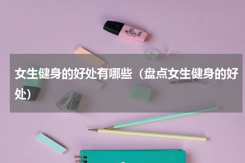 女生健身的好处有哪些（盘点女生健身的好处）