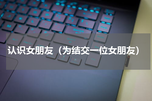 认识女朋友（为结交一位女朋友）