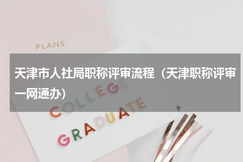 天津市人社局职称评审流程（天津职称评审一网通办）