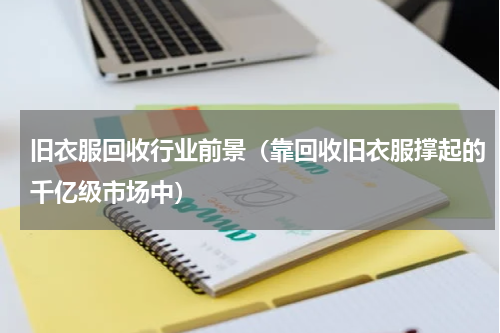 旧衣服回收行业前景（靠回收旧衣服撑起的千亿级市场中）