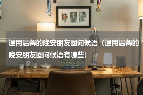 通用温馨的晚安朋友圈问候语（通用温馨的晚安朋友圈问候语有哪些）