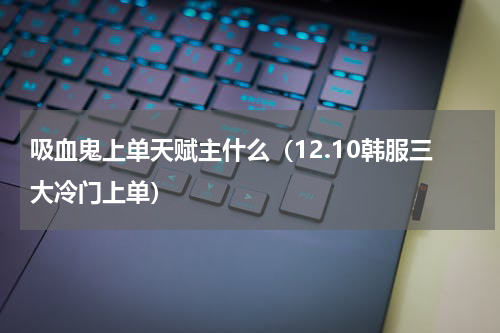 吸血鬼上单天赋主什么（12.10韩服三大冷门上单）