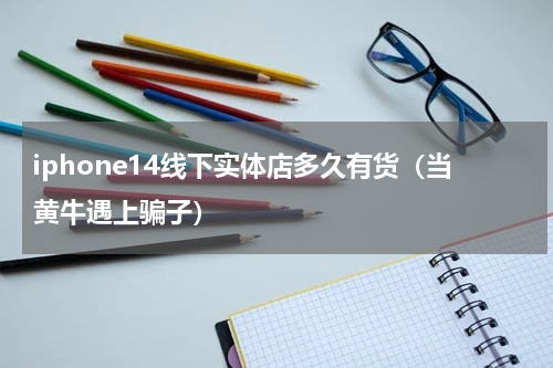 iphone14线下实体店多久有货（当黄牛遇上骗子）