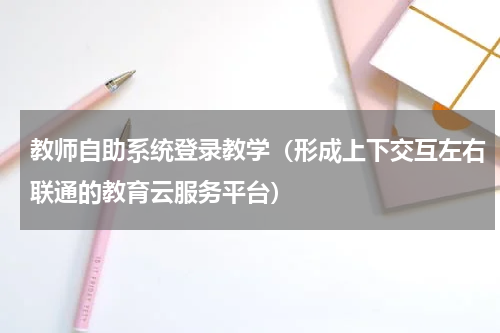 教师自助系统登录教学（形成上下交互左右联通的教育云服务平台）