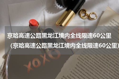 京哈高速公路黑龙江境内全线限速60公里（京哈高速公路黑龙江境内全线限速60公里）