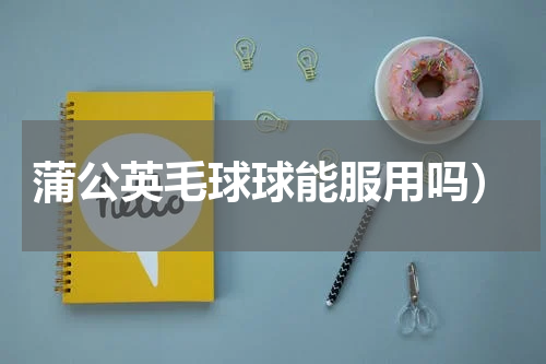 蒲公英毛球球能服用吗）