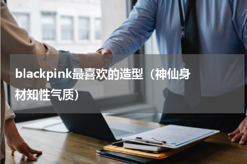 blackpink最喜欢的造型（神仙身材知性气质）