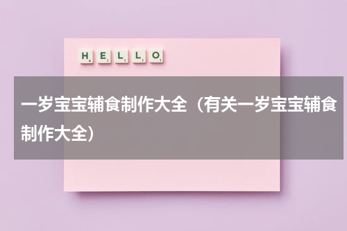 一岁宝宝辅食制作大全（有关一岁宝宝辅食制作大全）