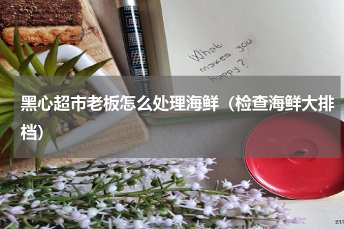 黑心超市老板怎么处理海鲜（检查海鲜大排档）