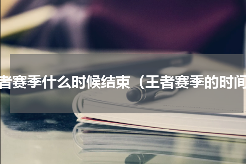 王者赛季什么时候结束（王者赛季的时间）