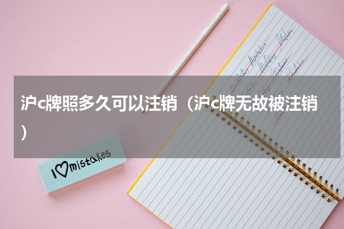 沪c牌照多久可以注销（沪c牌无故被注销）