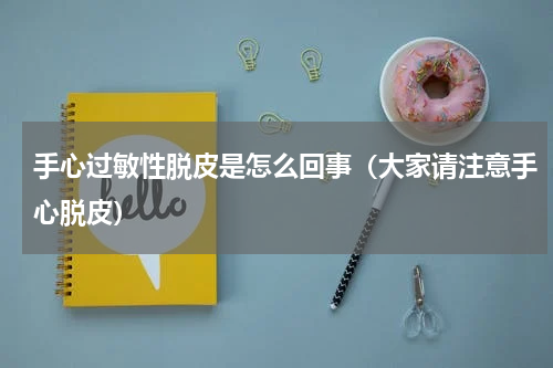 手心过敏性脱皮是怎么回事（大家请注意手心脱皮）