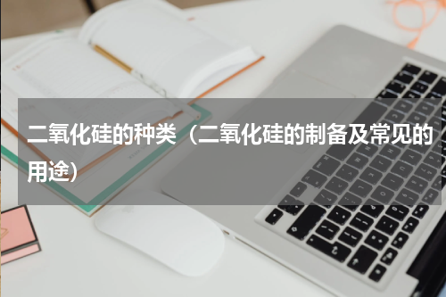 二氧化硅的种类（二氧化硅的制备及常见的用途）