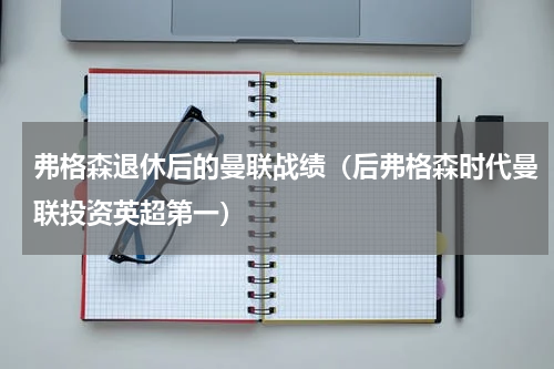 弗格森退休后的曼联战绩（后弗格森时代曼联投资英超第一）