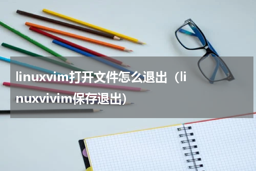 linuxvim打开文件怎么退出（linuxvivim保存退出）