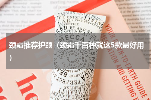颈霜推荐护颈（颈霜千百种就这5款最好用）