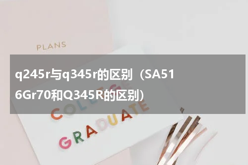 q245r与q345r的区别（SA516Gr70和Q345R的区别）