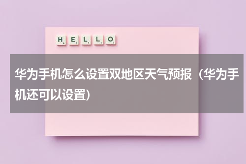 华为手机怎么设置双地区天气预报（华为手机还可以设置）