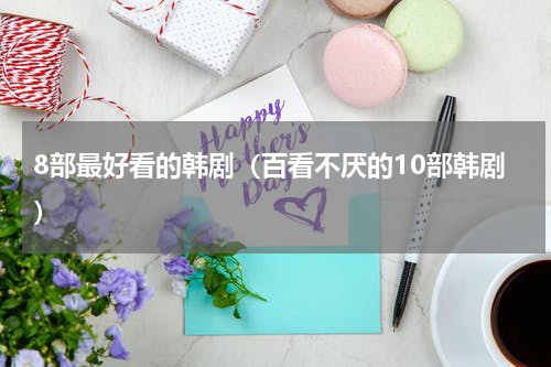 8部最好看的韩剧（百看不厌的10部韩剧）