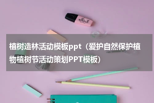 植树造林活动模板ppt（爱护自然保护植物植树节活动策划PPT模板）