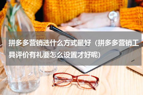 拼多多营销选什么方式最好（拼多多营销工具评价有礼要怎么设置才好呢）