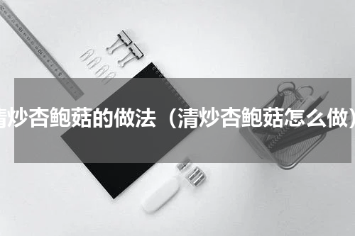 清炒杏鲍菇的做法（清炒杏鲍菇怎么做）