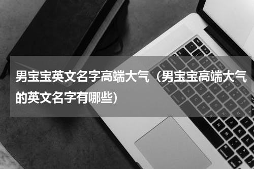 男宝宝英文名字高端大气（男宝宝高端大气的英文名字有哪些）