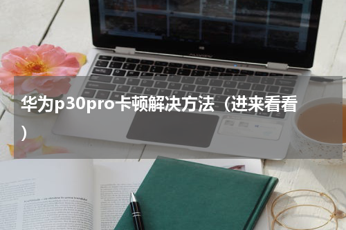 华为p30pro卡顿解决方法（进来看看）