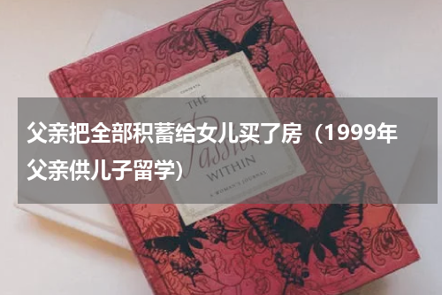 父亲把全部积蓄给女儿买了房（1999年父亲供儿子留学）