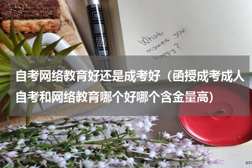 自考网络教育好还是成考好（函授成考成人自考和网络教育哪个好哪个含金量高）