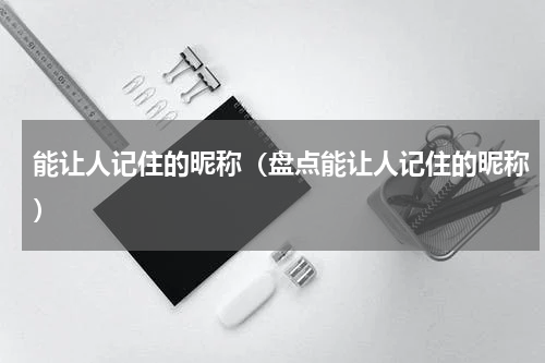 能让人记住的昵称（盘点能让人记住的昵称）