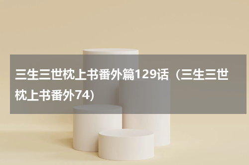 三生三世枕上书番外篇129话（三生三世枕上书番外74）