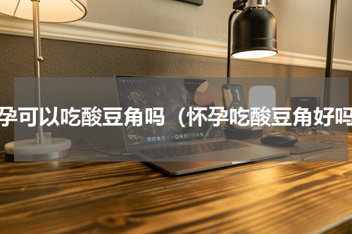 怀孕可以吃酸豆角吗（怀孕吃酸豆角好吗）