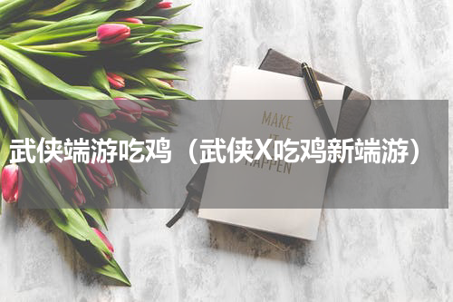 武侠端游吃鸡（武侠X吃鸡新端游）