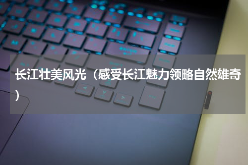 长江壮美风光（感受长江魅力领略自然雄奇）