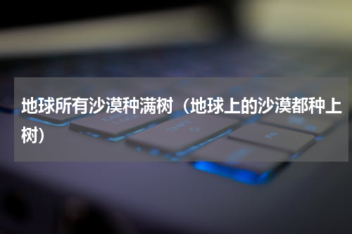 地球所有沙漠种满树（地球上的沙漠都种上树）