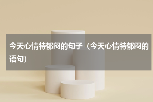 今天心情特郁闷的句子（今天心情特郁闷的语句）
