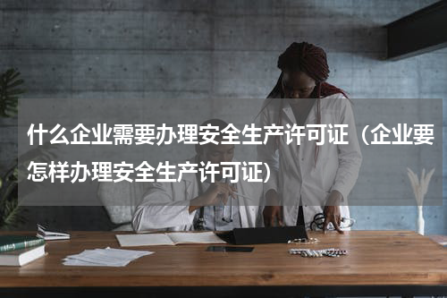 什么企业需要办理安全生产许可证（企业要怎样办理安全生产许可证）