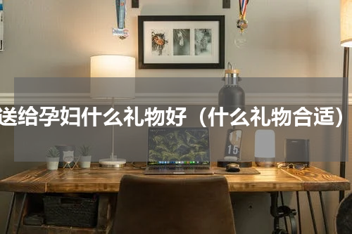 送给孕妇什么礼物好（什么礼物合适）